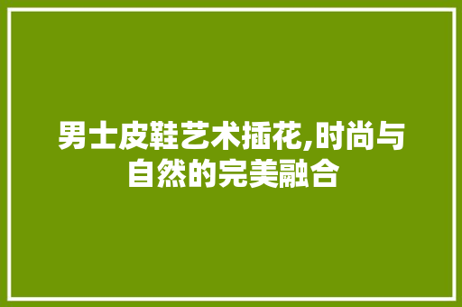 男士皮鞋艺术插花,时尚与自然的完美融合