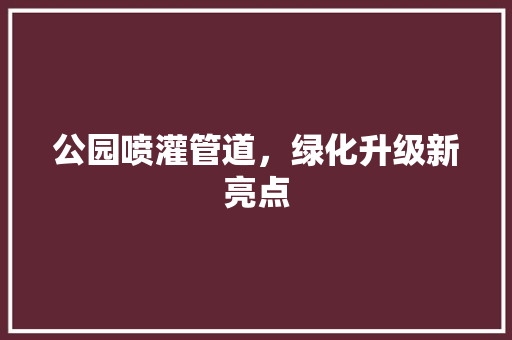 公园喷灌管道，绿化升级新亮点