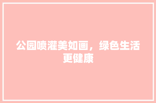 公园喷灌美如画，绿色生活更健康