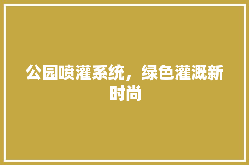 公园喷灌系统，绿色灌溉新时尚