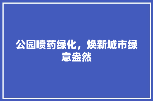 公园喷药绿化，焕新城市绿意盎然 花卉育苗
