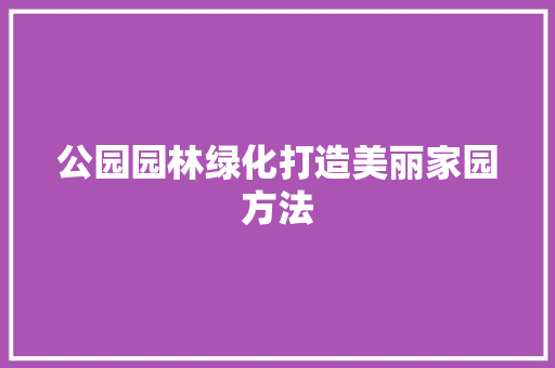 公园园林绿化打造美丽家园方法