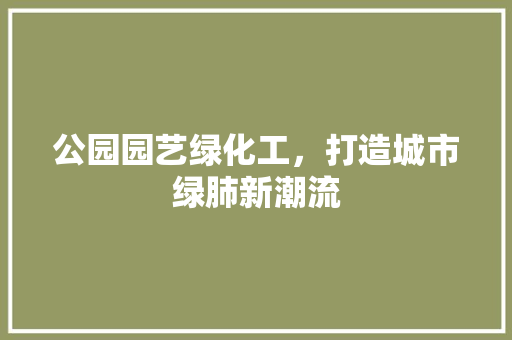公园园艺绿化工，打造城市绿肺新潮流