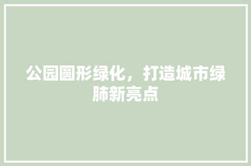 公园圆形绿化，打造城市绿肺新亮点 蔬菜育苗