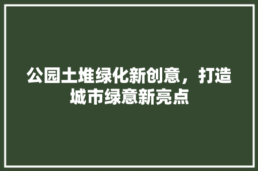 公园土堆绿化新创意，打造城市绿意新亮点