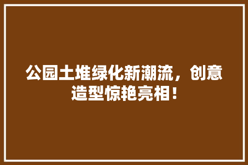 公园土堆绿化新潮流，创意造型惊艳亮相！