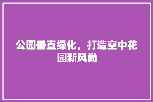 公园垂直绿化，打造空中花园新风尚