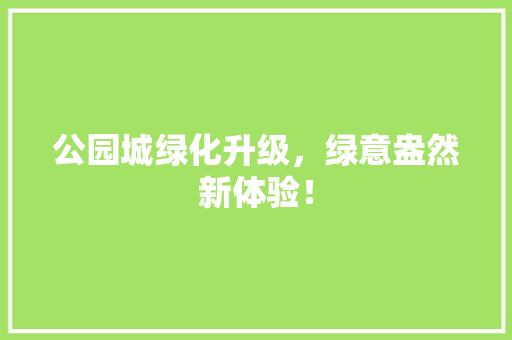 公园城绿化升级，绿意盎然新体验！