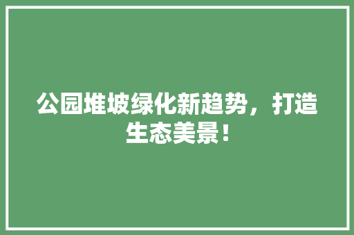 公园堆坡绿化新趋势，打造生态美景！