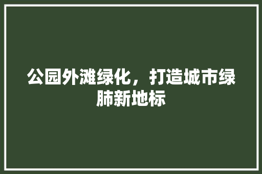 公园外滩绿化，打造城市绿肺新地标