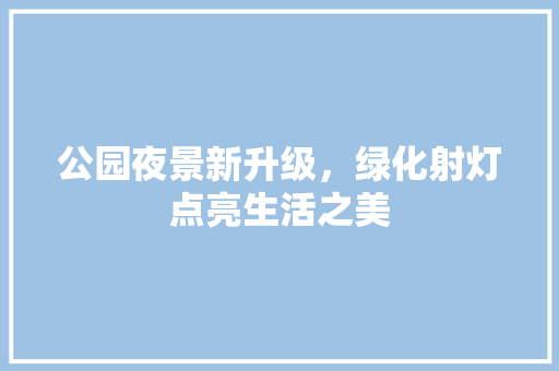 公园夜景新升级，绿化射灯点亮生活之美