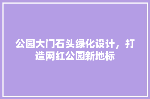 公园大门石头绿化设计，打造网红公园新地标