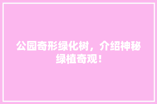 公园奇形绿化树，介绍神秘绿植奇观！