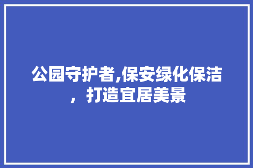 公园守护者,保安绿化保洁，打造宜居美景