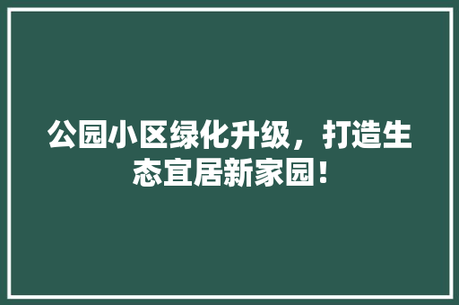 公园小区绿化升级，打造生态宜居新家园！