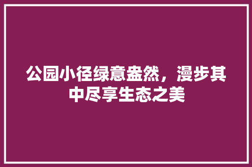 公园小径绿意盎然，漫步其中尽享生态之美