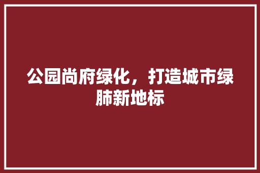 公园尚府绿化，打造城市绿肺新地标
