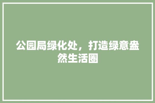 公园局绿化处，打造绿意盎然生活圈