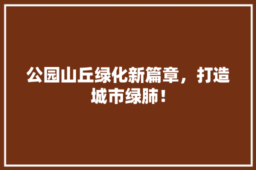 公园山丘绿化新篇章，打造城市绿肺！