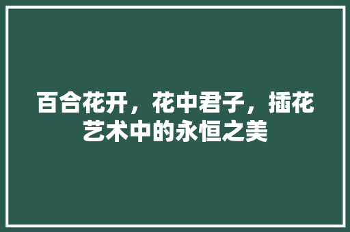 百合花开，花中君子，插花艺术中的永恒之美