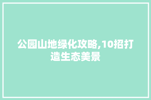 公园山地绿化攻略,10招打造生态美景 林木育苗