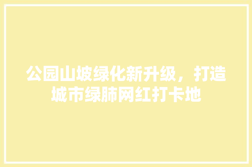 公园山坡绿化新升级，打造城市绿肺网红打卡地