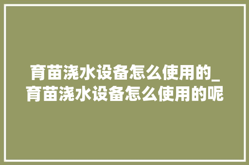 育苗浇水设备怎么使用的_育苗浇水设备怎么使用的呢