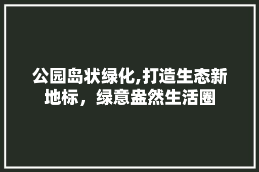 公园岛状绿化,打造生态新地标，绿意盎然生活圈