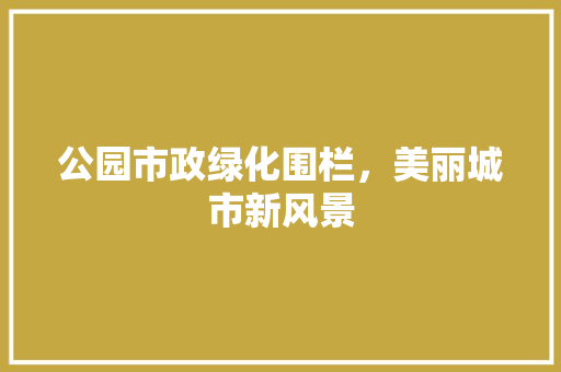 公园市政绿化围栏，美丽城市新风景
