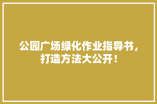 公园广场绿化作业指导书，打造方法大公开！