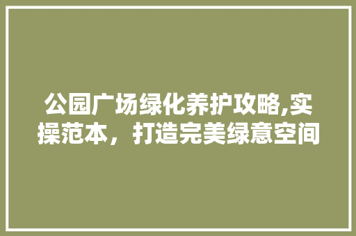 公园广场绿化养护攻略,实操范本，打造完美绿意空间！