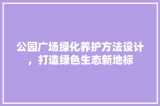 公园广场绿化养护方法设计，打造绿色生态新地标