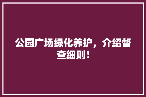 公园广场绿化养护，介绍督查细则！ 林木育苗