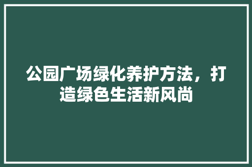 公园广场绿化养护方法，打造绿色生活新风尚 蔬菜育苗