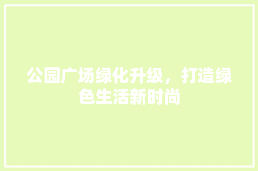 公园广场绿化升级，打造绿色生活新时尚