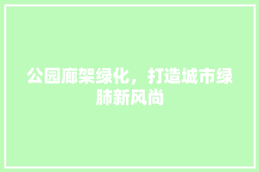 公园廊架绿化，打造城市绿肺新风尚