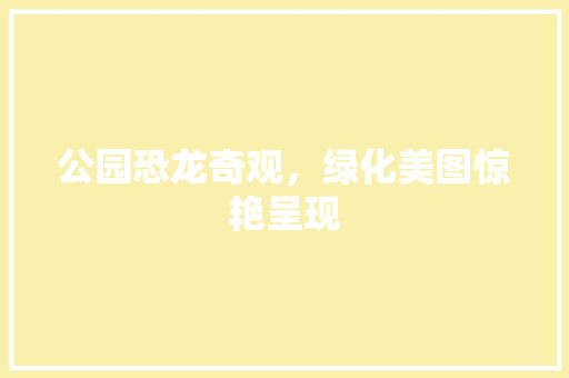 公园恐龙奇观，绿化美图惊艳呈现 育苗设备