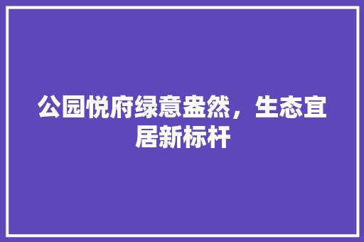 公园悦府绿意盎然，生态宜居新标杆