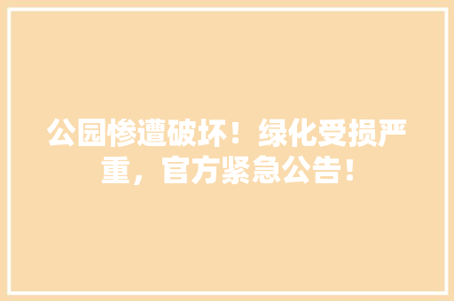 公园惨遭破坏！绿化受损严重，官方紧急公告！ 蔬菜育苗