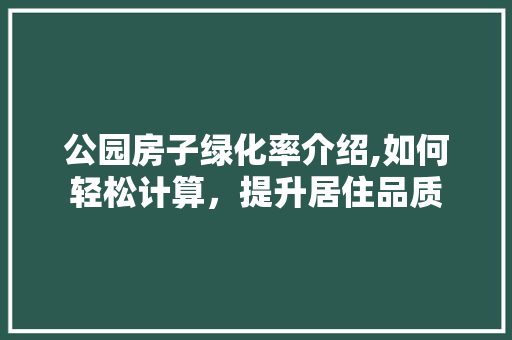 公园房子绿化率介绍,如何轻松计算，提升居住品质