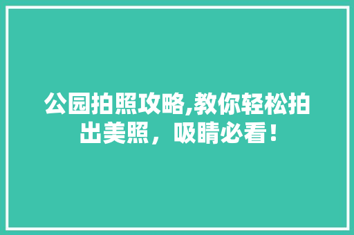 公园拍照攻略,教你轻松拍出美照，吸睛必看！ 有机育苗
