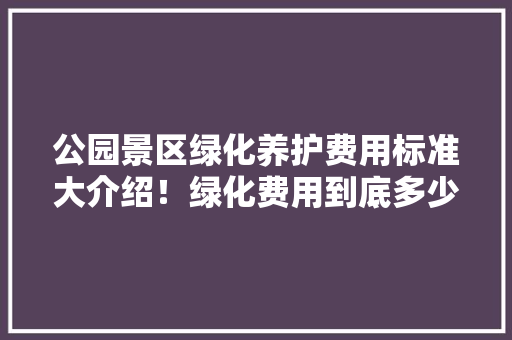 公园景区绿化养护费用标准大介绍！绿化费用到底多少