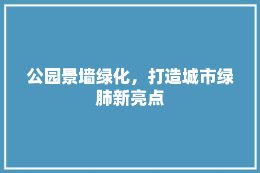 公园景墙绿化，打造城市绿肺新亮点