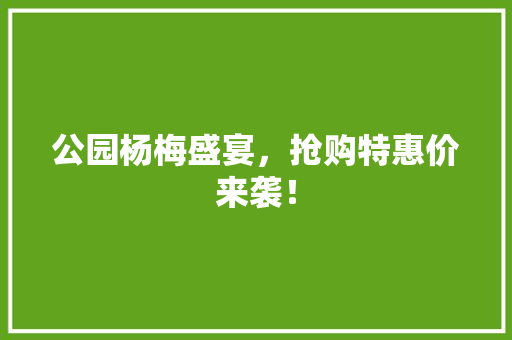 公园杨梅盛宴，抢购特惠价来袭！ 有机育苗