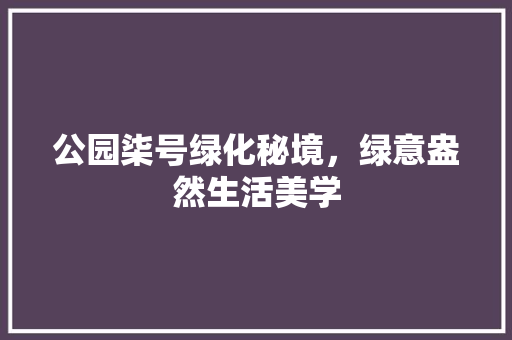 公园柒号绿化秘境，绿意盎然生活美学