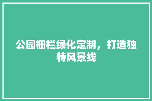 公园栅栏绿化定制，打造独特风景线