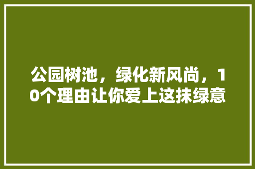 公园树池，绿化新风尚，10个理由让你爱上这抹绿意