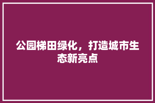 公园梯田绿化，打造城市生态新亮点