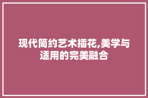 现代简约艺术插花,美学与适用的完美融合 有机育苗