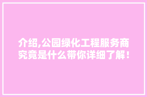 介绍,公园绿化工程服务商究竟是什么带你详细了解！
